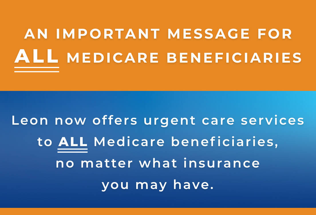 AN IMPORTANT MESSAGE FOR ALL MEDICARE BENEFICIARIES,Leon now offers urgent care services to ALL Medicare beneficiaries, no matter what insurance you may have.