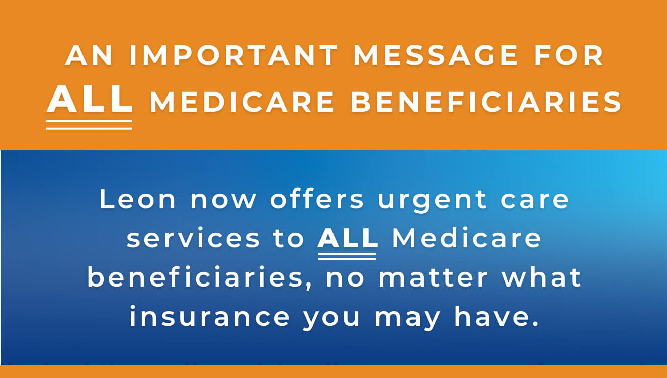 AN IMPORTANT MESSAGE FOR ALL MEDICARE BENEFICIARIES,Leon now offers urgent care services to ALL Medicare beneficiaries, no matter what insurance you may have.