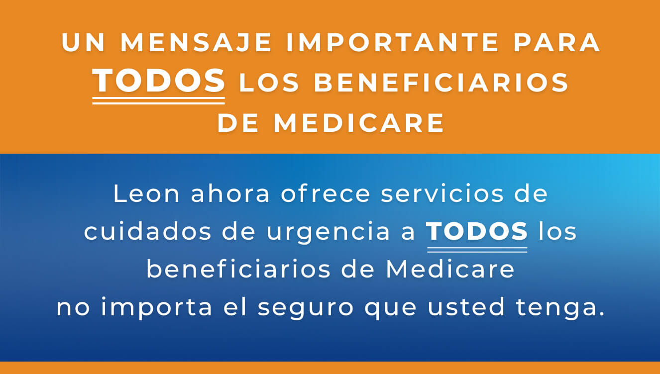 UN MENSAJE IMPORTANTE PARA TODOS LOS BENEFICIARIOS DE MEDICARE, Leon ahora ofrece servicios de cuidados de urgencia a TODOS los beneficiarios de Medicare no importa el seguro que usted tenga.